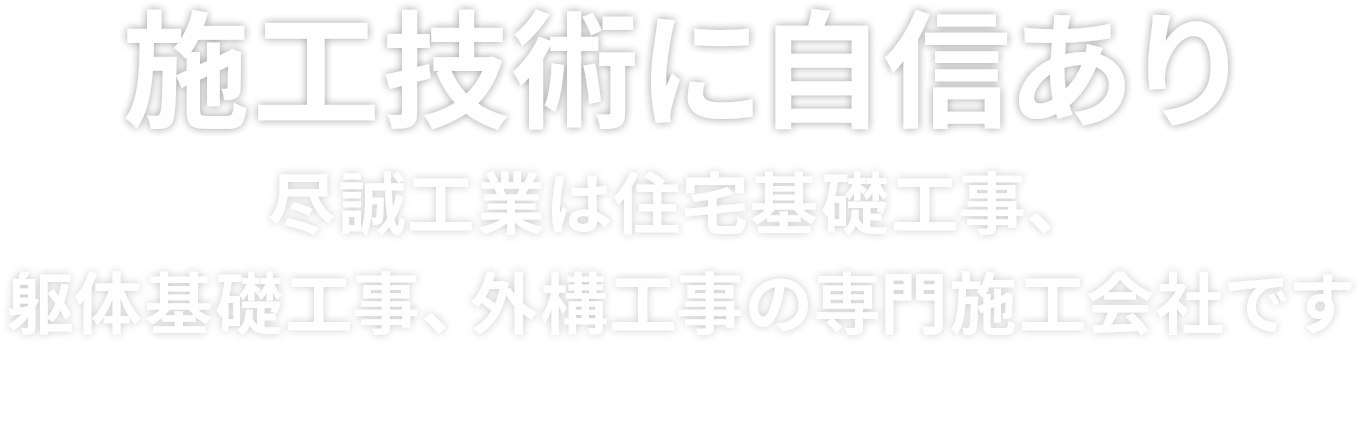 施工技術に自信あり 尽誠工業は住宅基礎工事、躯体基礎工事、外構工事の専門施工会社です ALL YOU NEED FOR BUILDING